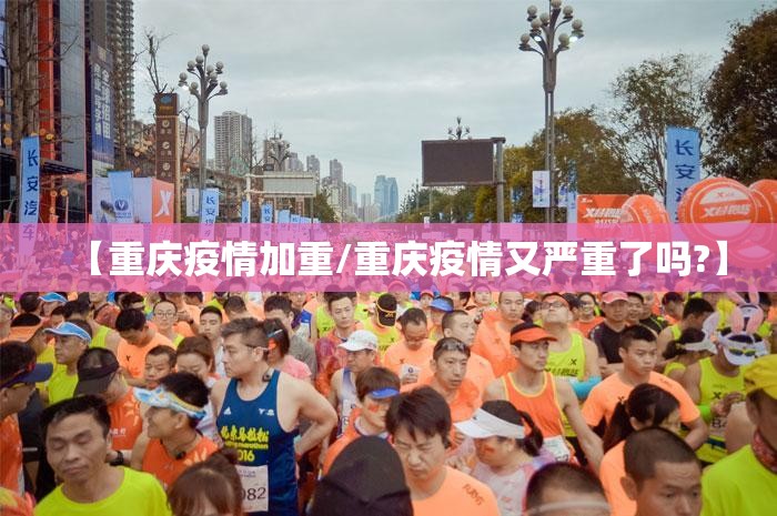 【重庆疫情加重/重庆疫情又严重了吗?】