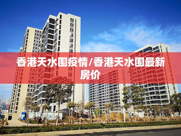香港天水围疫情/香港天水围最新房价