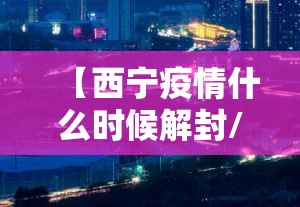 【西宁疫情什么时候解封/西宁什么时候能解封】
