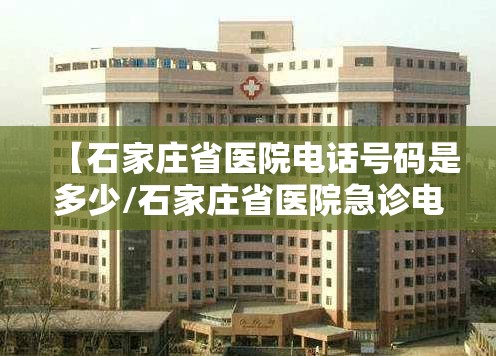 【石家庄省医院电话号码是多少/石家庄省医院急诊电话是多少】