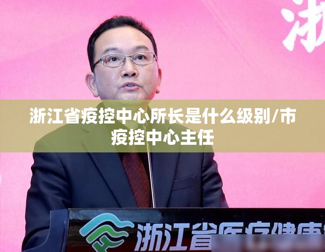 浙江省疫控中心所长是什么级别/市疫控中心主任