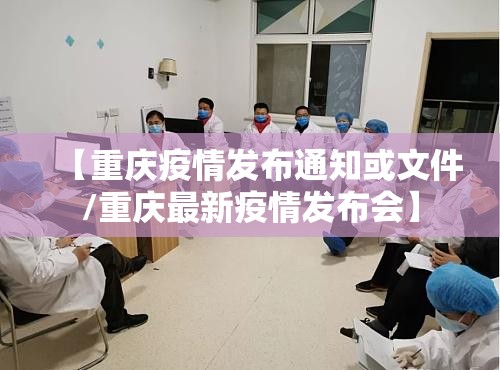 【重庆疫情发布通知或文件/重庆最新疫情发布会】