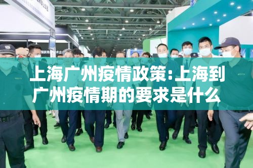 上海广州疫情政策:上海到广州疫情期的要求是什么