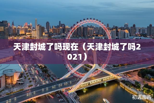 天津封城了吗现在（天津封城了吗2021）