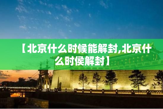 【北京什么时候能解封,北京什么时侯解封】