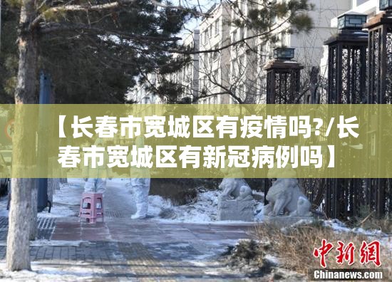 【长春市宽城区有疫情吗?/长春市宽城区有新冠病例吗】