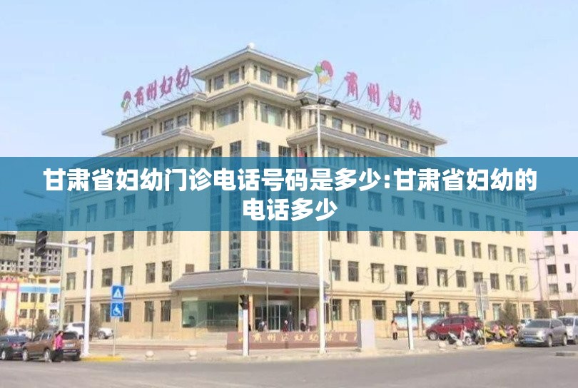 甘肃省妇幼门诊电话号码是多少:甘肃省妇幼的电话多少