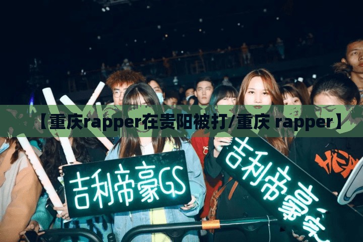 【重庆rapper在贵阳被打/重庆 rapper】