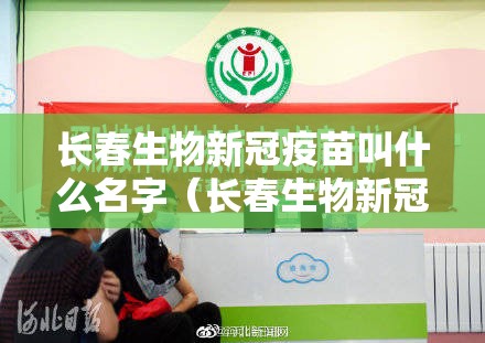 长春生物新冠疫苗叫什么名字（长春生物新冠疫苗属于哪种疫苗）