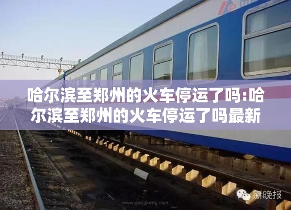 哈尔滨至郑州的火车停运了吗:哈尔滨至郑州的火车停运了吗最新消息