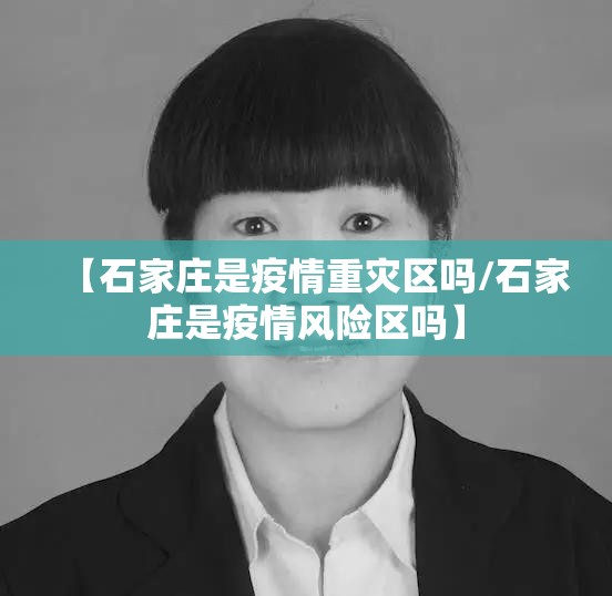 【石家庄是疫情重灾区吗/石家庄是疫情风险区吗】