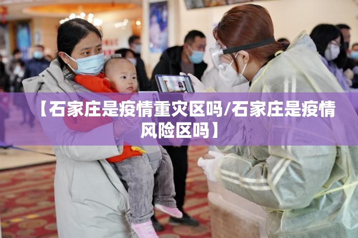 【石家庄是疫情重灾区吗/石家庄是疫情风险区吗】