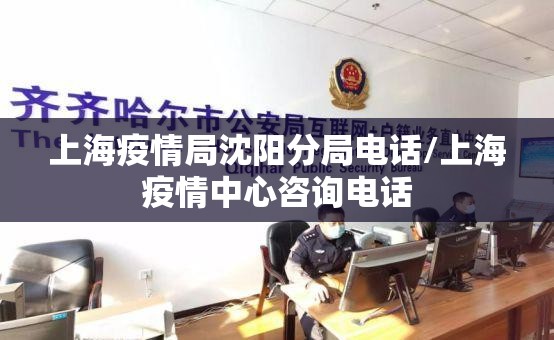 上海疫情局沈阳分局电话/上海疫情中心咨询电话