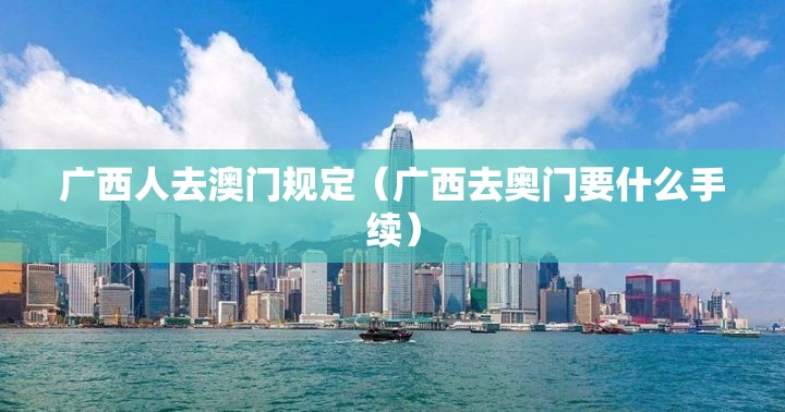 广西人去澳门规定（广西去奥门要什么手续）