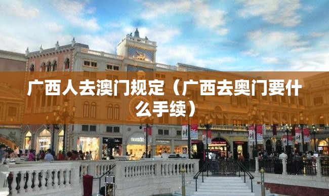 广西人去澳门规定（广西去奥门要什么手续）
