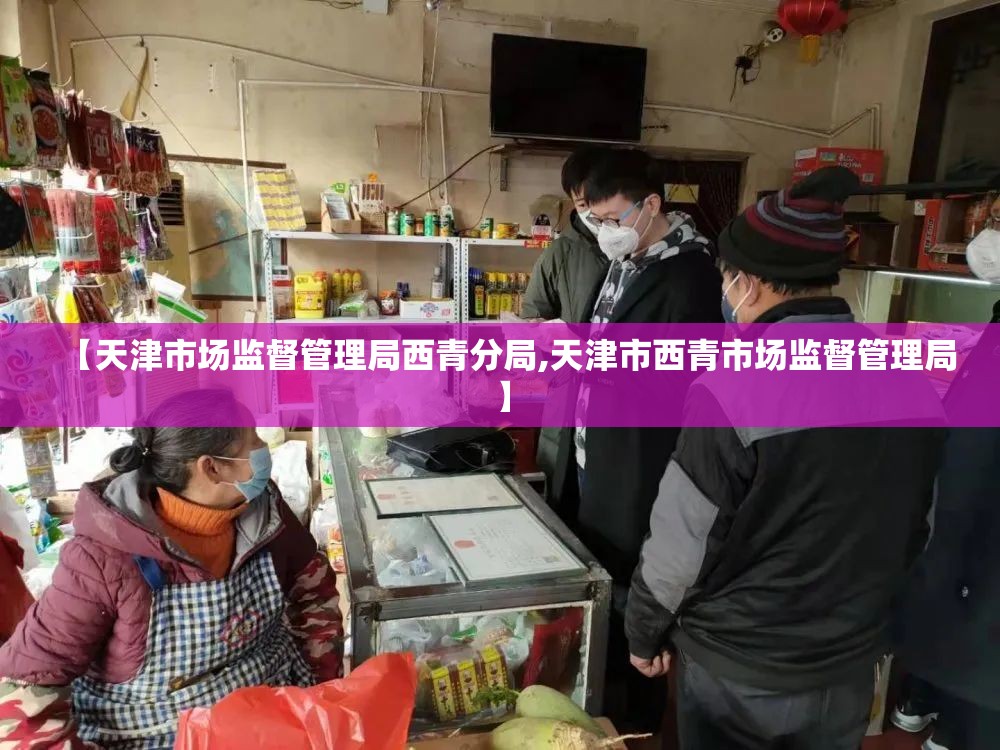 【天津市场监督管理局西青分局,天津市西青市场监督管理局】