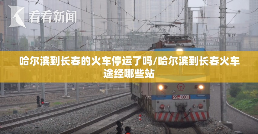哈尔滨到长春的火车停运了吗/哈尔滨到长春火车途经哪些站