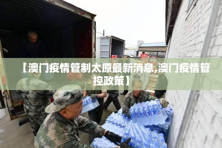 【澳门疫情管制太原最新消息,澳门疫情管控政策】