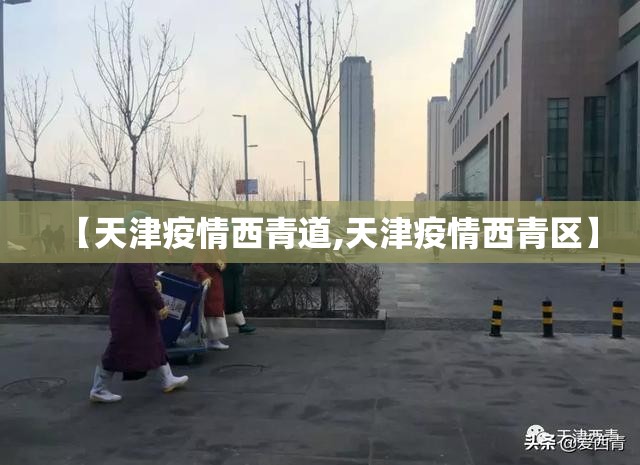 【天津疫情西青道,天津疫情西青区】