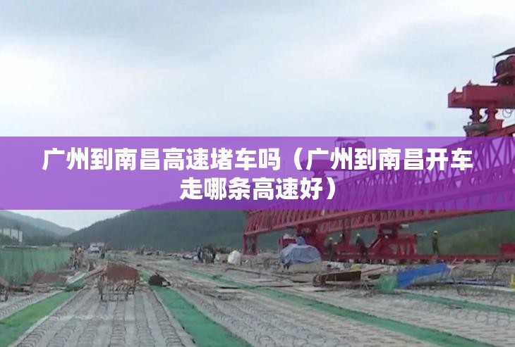 广州到南昌高速堵车吗（广州到南昌开车走哪条高速好）