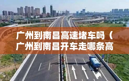 广州到南昌高速堵车吗（广州到南昌开车走哪条高速好）