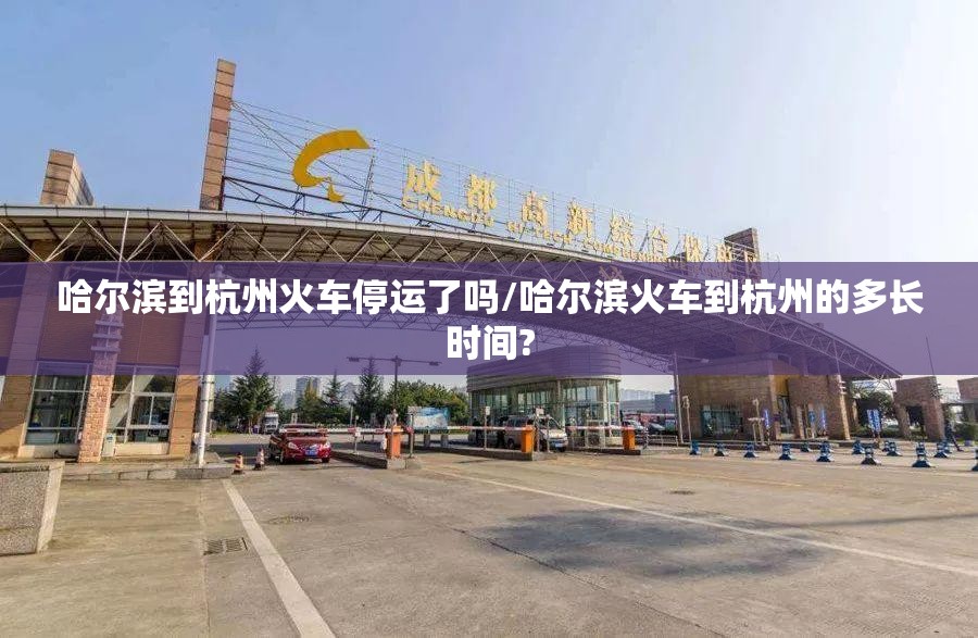 哈尔滨到杭州火车停运了吗/哈尔滨火车到杭州的多长时间?