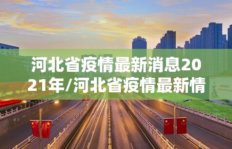 河北省疫情最新消息2021年/河北省疫情最新情况2021