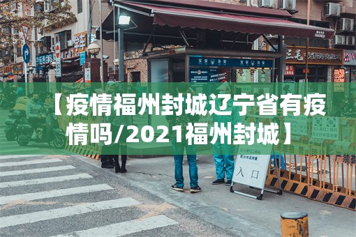 【疫情福州封城辽宁省有疫情吗/2021福州封城】