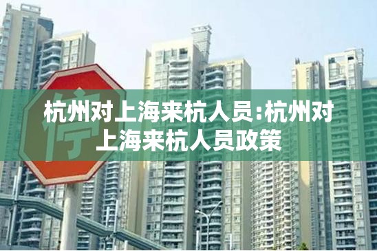 杭州对上海来杭人员:杭州对上海来杭人员政策