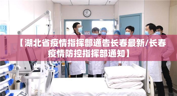 【湖北省疫情指挥部通告长春最新/长春疫情防控指挥部通知】