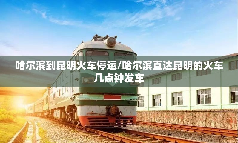 哈尔滨到昆明火车停运/哈尔滨直达昆明的火车几点钟发车