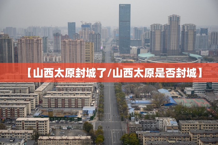 【山西太原封城了/山西太原是否封城】