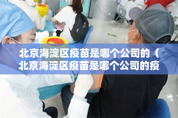 北京海淀区疫苗是哪个公司的（北京海淀区疫苗是哪个公司的疫苗）