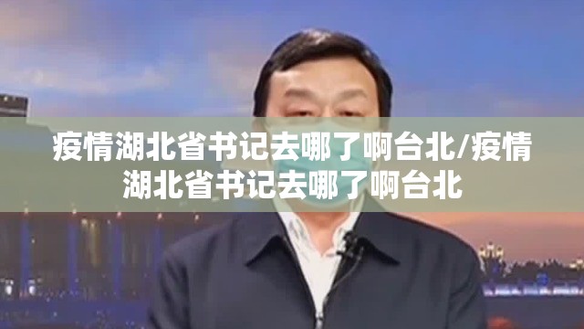 疫情湖北省书记去哪了啊台北/疫情湖北省书记去哪了啊台北