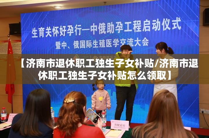 【济南市退休职工独生子女补贴/济南市退休职工独生子女补贴怎么领取】