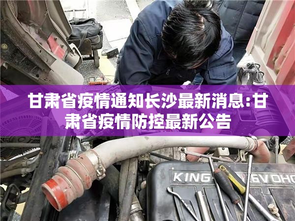 甘肃省疫情通知长沙最新消息:甘肃省疫情防控最新公告