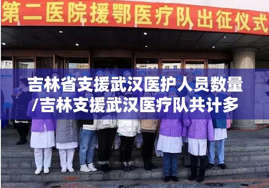 吉林省支援武汉医护人员数量/吉林支援武汉医疗队共计多少人