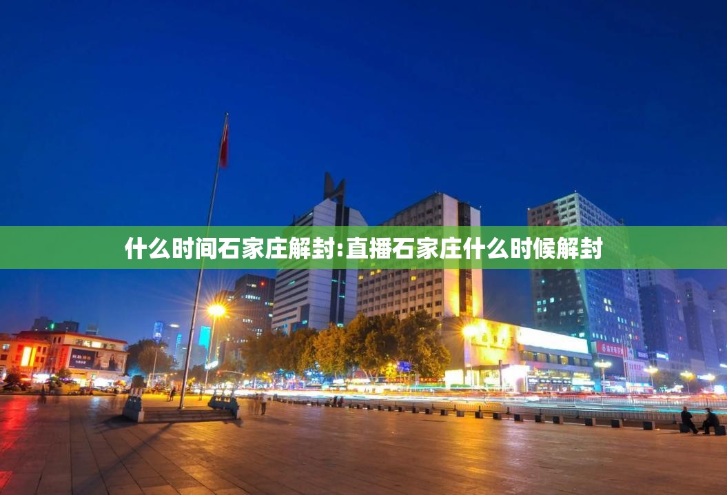 什么时间石家庄解封:直播石家庄什么时候解封