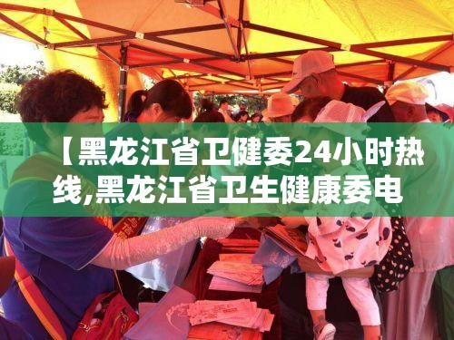 【黑龙江省卫健委24小时热线,黑龙江省卫生健康委电话号码】