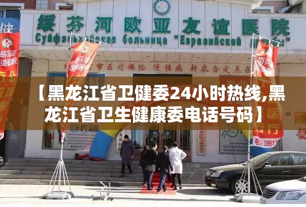 【黑龙江省卫健委24小时热线,黑龙江省卫生健康委电话号码】