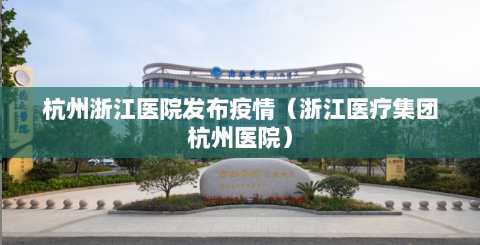 杭州浙江医院发布疫情（浙江医疗集团杭州医院）