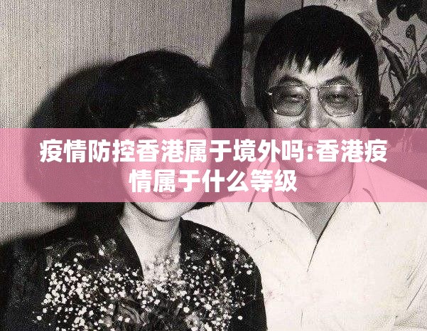 疫情防控香港属于境外吗:香港疫情属于什么等级