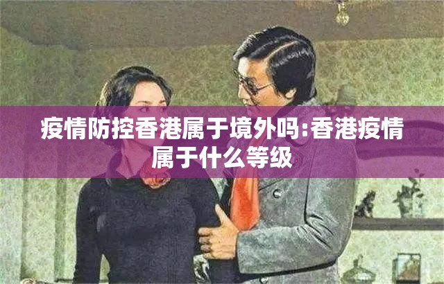 疫情防控香港属于境外吗:香港疫情属于什么等级