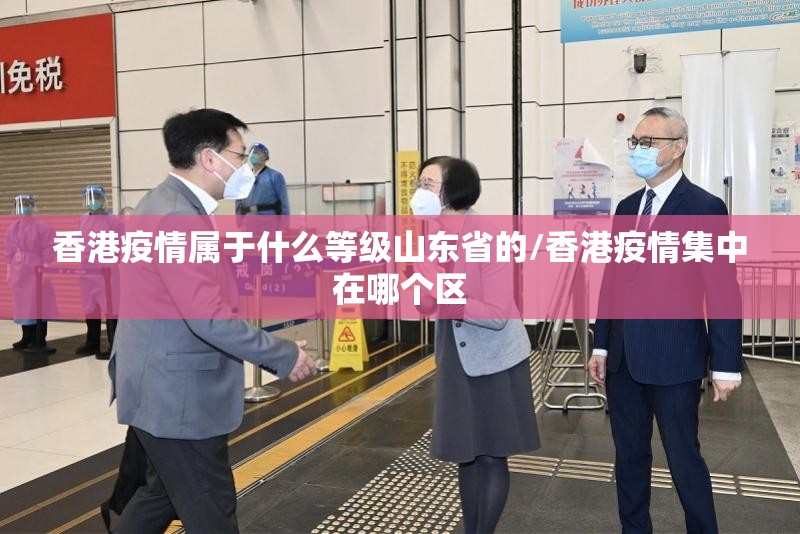 香港疫情属于什么等级山东省的/香港疫情集中在哪个区