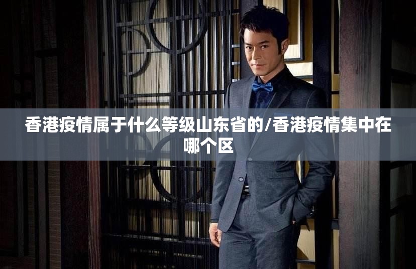 香港疫情属于什么等级山东省的/香港疫情集中在哪个区