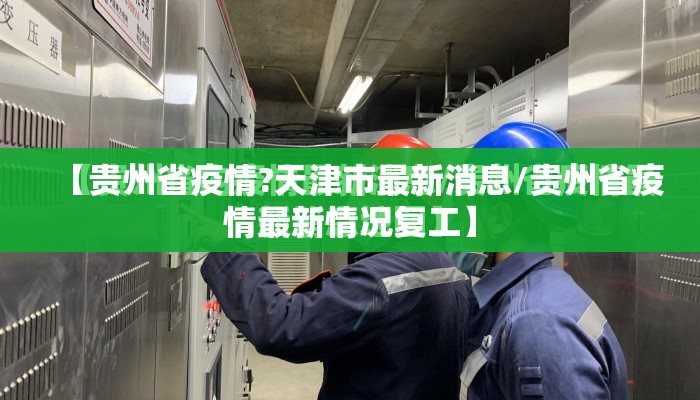 【贵州省疫情?天津市最新消息/贵州省疫情最新情况复工】