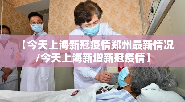 【今天上海新冠疫情郑州最新情况/今天上海新增新冠疫情】