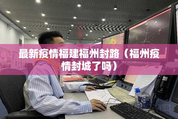 最新疫情福建福州封路（福州疫情封城了吗）