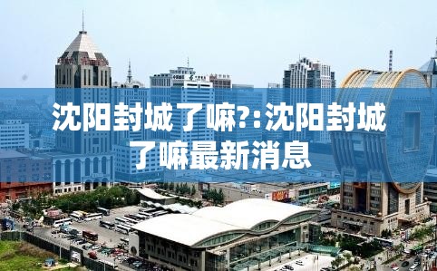 沈阳封城了嘛?:沈阳封城了嘛最新消息