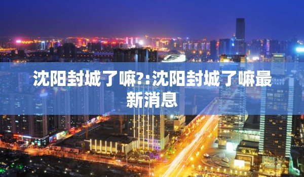 沈阳封城了嘛?:沈阳封城了嘛最新消息